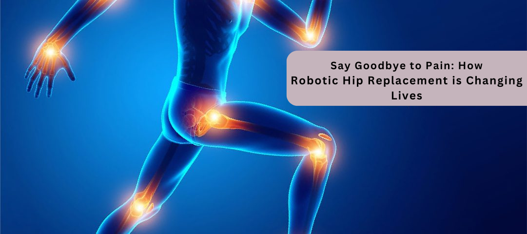 Say Goodbye to Pain: How Robotic Hip Replacement is Changing Lives